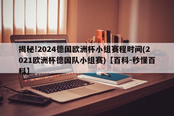 揭秘!2024德国欧洲杯小组赛程时间(2021欧洲杯德国队小组赛)【百科-秒懂百科】