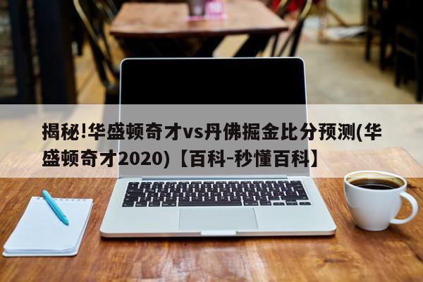 揭秘!华盛顿奇才vs丹佛掘金比分预测(华盛顿奇才2020)【百科-秒懂百科】