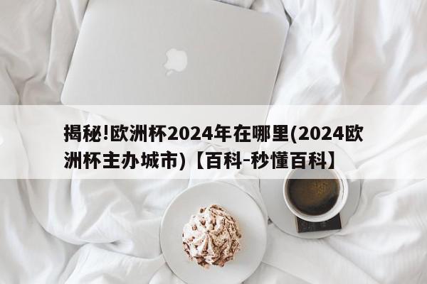 揭秘!欧洲杯2024年在哪里(2024欧洲杯主办城市)【百科-秒懂百科】