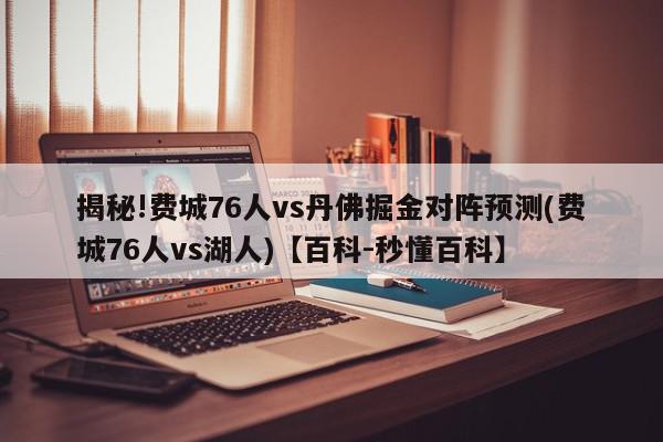 揭秘!费城76人vs丹佛掘金对阵预测(费城76人vs湖人)【百科-秒懂百科】