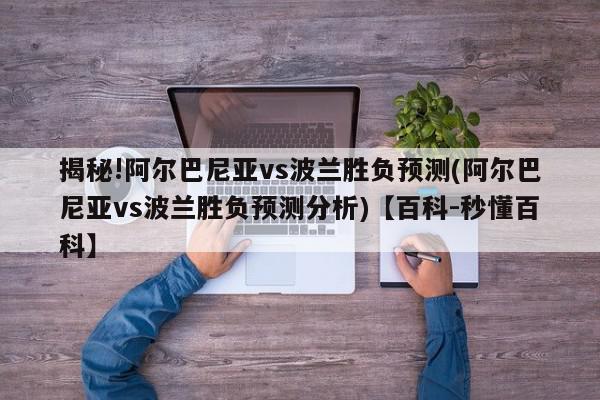 揭秘!阿尔巴尼亚vs波兰胜负预测(阿尔巴尼亚vs波兰胜负预测分析)【百科-秒懂百科】