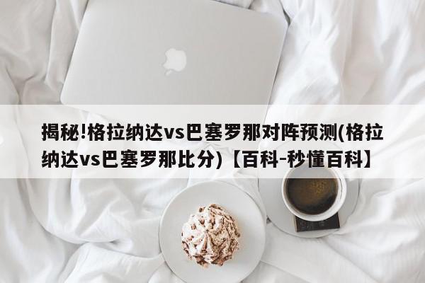 揭秘!格拉纳达vs巴塞罗那对阵预测(格拉纳达vs巴塞罗那比分)【百科-秒懂百科】