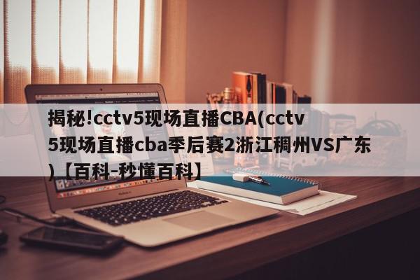 揭秘!cctv5现场直播CBA(cctv5现场直播cba季后赛2浙江稠州VS广东)【百科-秒懂百科】