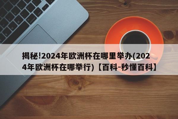 揭秘!2024年欧洲杯在哪里举办(2024年欧洲杯在哪举行)【百科-秒懂百科】