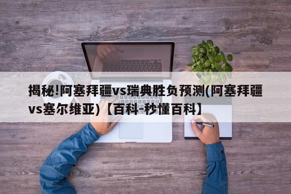 揭秘!阿塞拜疆vs瑞典胜负预测(阿塞拜疆vs塞尔维亚)【百科-秒懂百科】