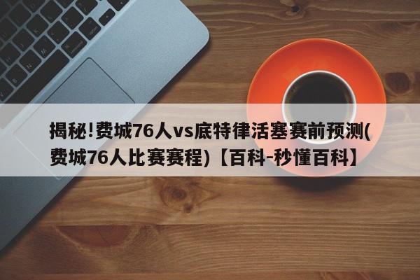 揭秘!费城76人vs底特律活塞赛前预测(费城76人比赛赛程)【百科-秒懂百科】