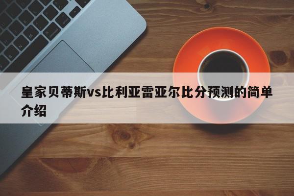 皇家贝蒂斯vs比利亚雷亚尔比分预测的简单介绍