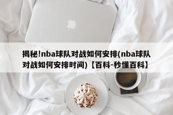 揭秘!nba球队对战如何安排(nba球队对战如何安排时间)【百科-秒懂百科】