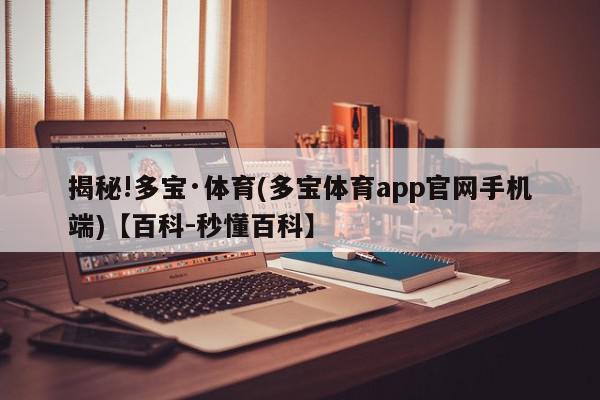 揭秘!多宝·体育(多宝体育app官网手机端)【百科-秒懂百科】