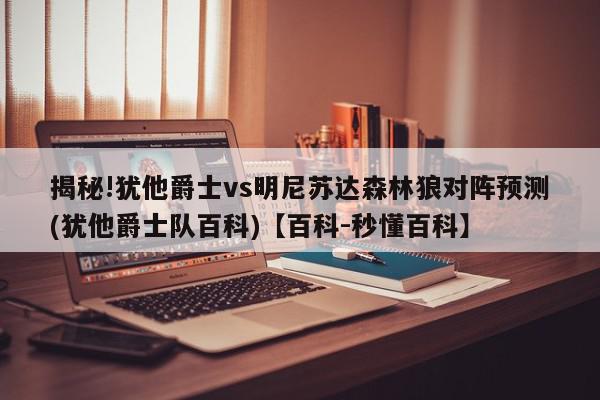 揭秘!犹他爵士vs明尼苏达森林狼对阵预测(犹他爵士队百科)【百科-秒懂百科】