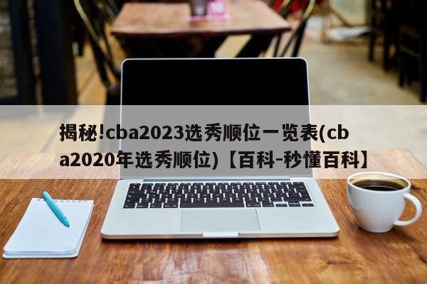 揭秘!cba2023选秀顺位一览表(cba2020年选秀顺位)【百科-秒懂百科】