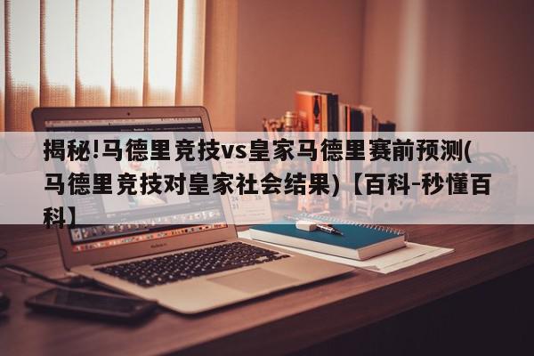 揭秘!马德里竞技vs皇家马德里赛前预测(马德里竞技对皇家社会结果)【百科-秒懂百科】