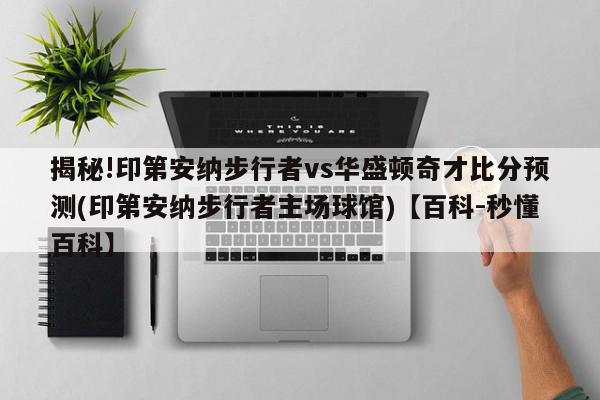 揭秘!印第安纳步行者vs华盛顿奇才比分预测(印第安纳步行者主场球馆)【百科-秒懂百科】