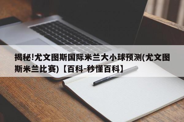 揭秘!尤文图斯国际米兰大小球预测(尤文图斯米兰比赛)【百科-秒懂百科】