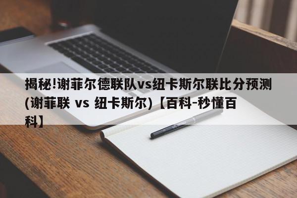 揭秘!谢菲尔德联队vs纽卡斯尔联比分预测(谢菲联 vs 纽卡斯尔)【百科-秒懂百科】