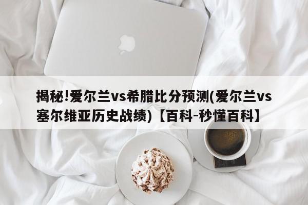 揭秘!爱尔兰vs希腊比分预测(爱尔兰vs塞尔维亚历史战绩)【百科-秒懂百科】