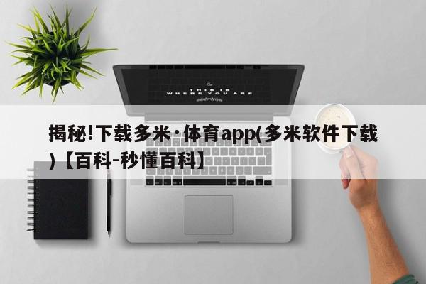 揭秘!下载多米·体育app(多米软件下载)【百科-秒懂百科】