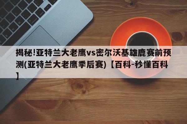 揭秘!亚特兰大老鹰vs密尔沃基雄鹿赛前预测(亚特兰大老鹰季后赛)【百科-秒懂百科】