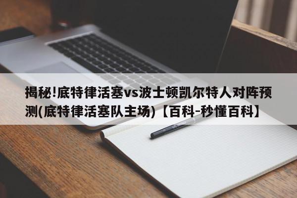 揭秘!底特律活塞vs波士顿凯尔特人对阵预测(底特律活塞队主场)【百科-秒懂百科】