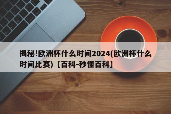 揭秘!欧洲杯什么时间2024(欧洲杯什么时间比赛)【百科-秒懂百科】