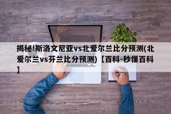 揭秘!斯洛文尼亚vs北爱尔兰比分预测(北爱尔兰vs芬兰比分预测)【百科-秒懂百科】