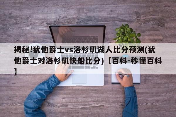 揭秘!犹他爵士vs洛杉矶湖人比分预测(犹他爵士对洛杉矶快船比分)【百科-秒懂百科】