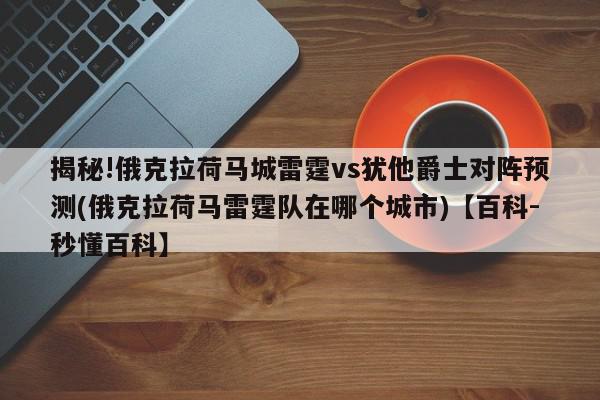 揭秘!俄克拉荷马城雷霆vs犹他爵士对阵预测(俄克拉荷马雷霆队在哪个城市)【百科-秒懂百科】