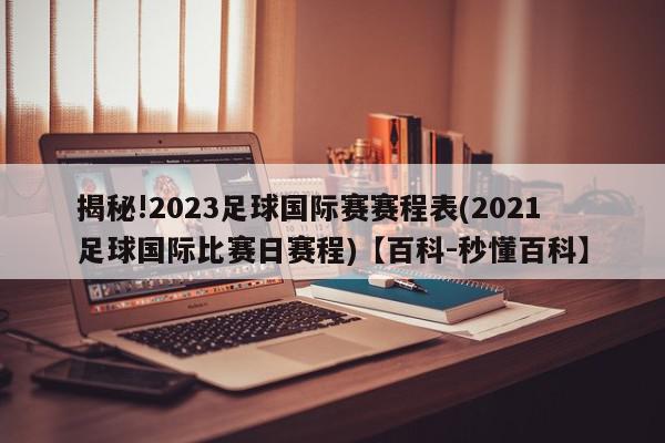 揭秘!2023足球国际赛赛程表(2021足球国际比赛日赛程)【百科-秒懂百科】