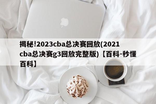 揭秘!2023cba总决赛回放(2021cba总决赛g3回放完整版)【百科-秒懂百科】