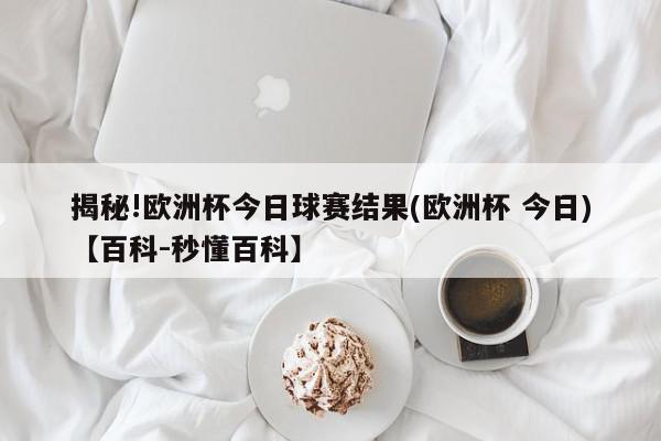 揭秘!欧洲杯今日球赛结果(欧洲杯 今日)【百科-秒懂百科】