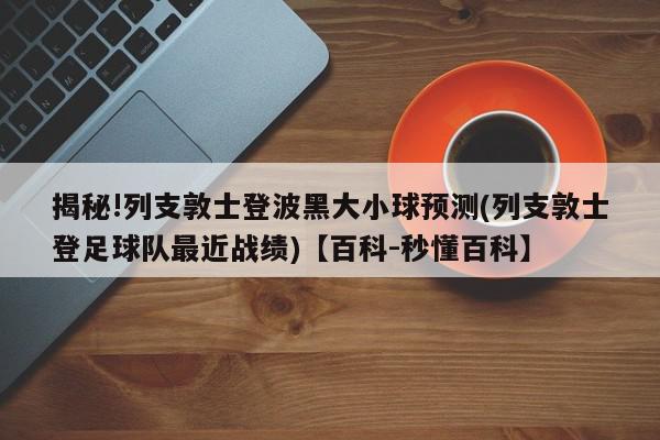 揭秘!列支敦士登波黑大小球预测(列支敦士登足球队最近战绩)【百科-秒懂百科】