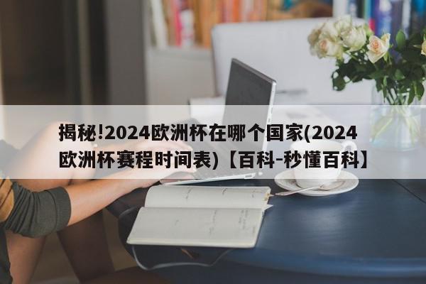 揭秘!2024欧洲杯在哪个国家(2024欧洲杯赛程时间表)【百科-秒懂百科】