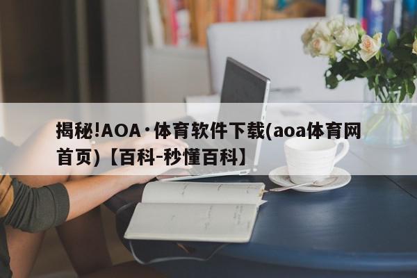 揭秘!AOA·体育软件下载(aoa体育网首页)【百科-秒懂百科】