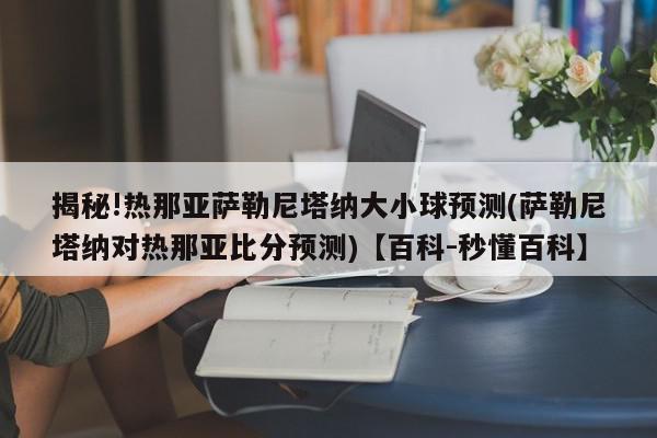 揭秘!热那亚萨勒尼塔纳大小球预测(萨勒尼塔纳对热那亚比分预测)【百科-秒懂百科】