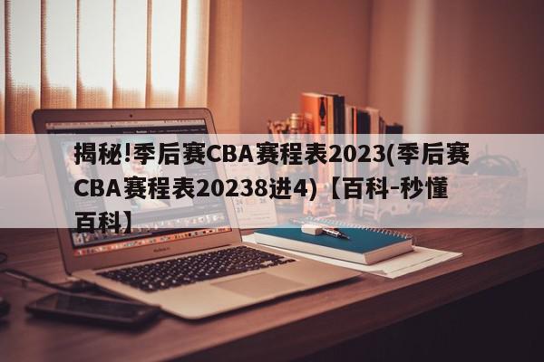 揭秘!季后赛CBA赛程表2023(季后赛CBA赛程表20238进4)【百科-秒懂百科】