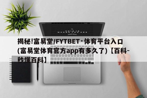 揭秘!富易堂/FYTBET·体育平台入口(富易堂体育官方app有多久了)【百科-秒懂百科】