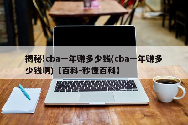 揭秘!cba一年赚多少钱(cba一年赚多少钱啊)【百科-秒懂百科】