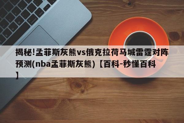 揭秘!孟菲斯灰熊vs俄克拉荷马城雷霆对阵预测(nba孟菲斯灰熊)【百科-秒懂百科】