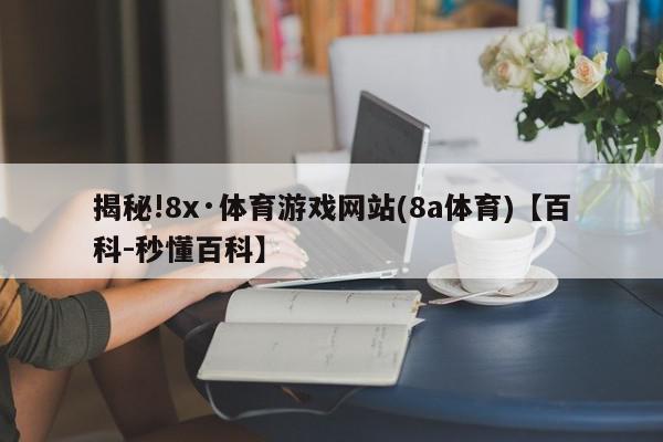 揭秘!8x·体育游戏网站(8a体育)【百科-秒懂百科】