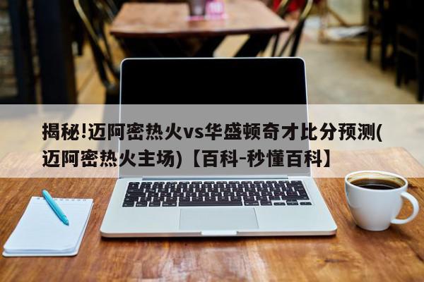 揭秘!迈阿密热火vs华盛顿奇才比分预测(迈阿密热火主场)【百科-秒懂百科】