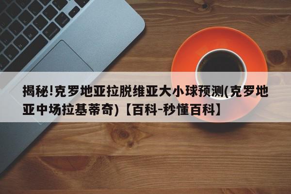 揭秘!克罗地亚拉脱维亚大小球预测(克罗地亚中场拉基蒂奇)【百科-秒懂百科】