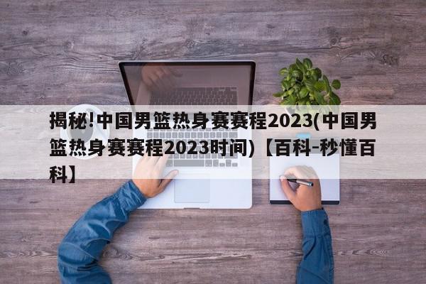 揭秘!中国男篮热身赛赛程2023(中国男篮热身赛赛程2023时间)【百科-秒懂百科】