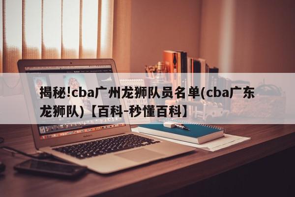 揭秘!cba广州龙狮队员名单(cba广东龙狮队)【百科-秒懂百科】