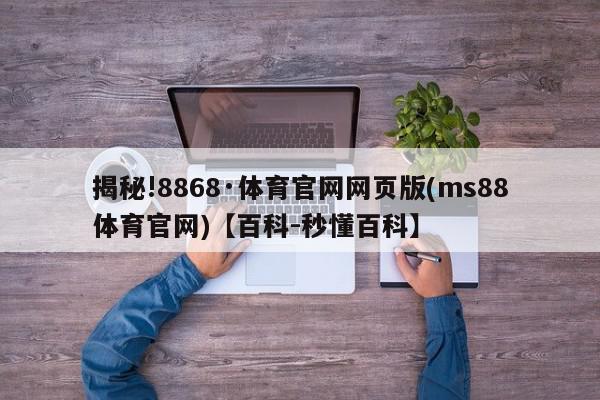 揭秘!8868·体育官网网页版(ms88体育官网)【百科-秒懂百科】