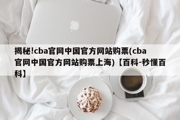 揭秘!cba官网中国官方网站购票(cba官网中国官方网站购票上海)【百科-秒懂百科】