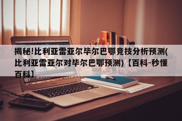 揭秘!比利亚雷亚尔毕尔巴鄂竞技分析预测(比利亚雷亚尔对毕尔巴鄂预测)【百科-秒懂百科】