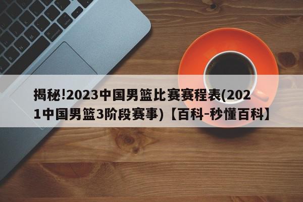 揭秘!2023中国男篮比赛赛程表(2021中国男篮3阶段赛事)【百科-秒懂百科】