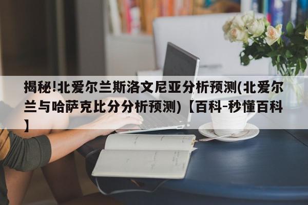 揭秘!北爱尔兰斯洛文尼亚分析预测(北爱尔兰与哈萨克比分分析预测)【百科-秒懂百科】