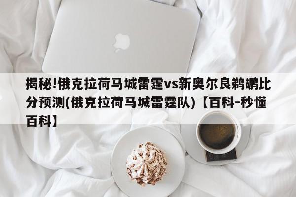 揭秘!俄克拉荷马城雷霆vs新奥尔良鹈鹕比分预测(俄克拉荷马城雷霆队)【百科-秒懂百科】