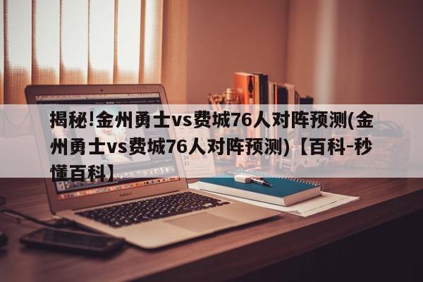 揭秘!金州勇士vs费城76人对阵预测(金州勇士vs费城76人对阵预测)【百科-秒懂百科】